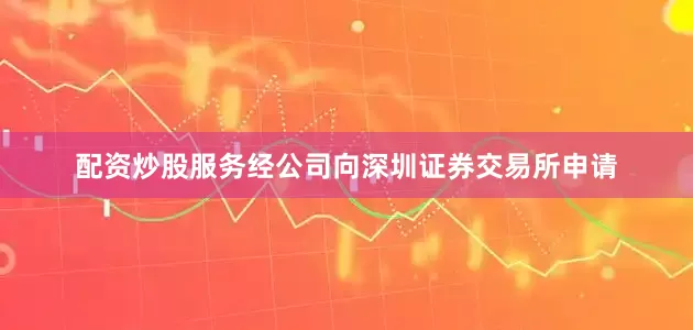 配资炒股服务经公司向深圳证券交易所申请