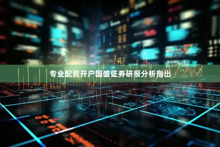 专业配资开户国盛证券研报分析指出
