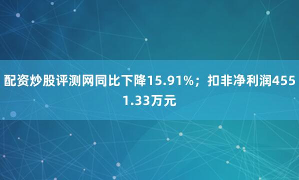 配资炒股评测网同比下降15.91%；扣非净利润4551.33万元