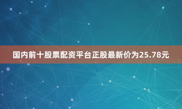 国内前十股票配资平台正股最新价为25.78元