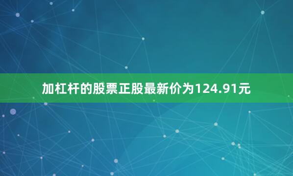 加杠杆的股票正股最新价为124.91元