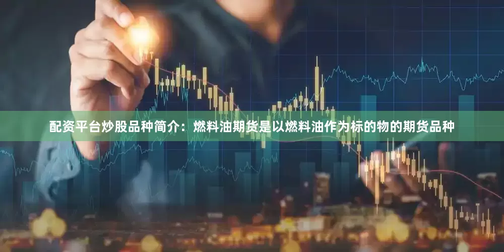 配资平台炒股品种简介：燃料油期货是以燃料油作为标的物的期货品种