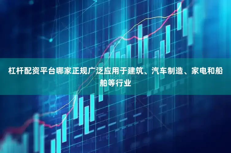 杠杆配资平台哪家正规广泛应用于建筑、汽车制造、家电和船舶等行业