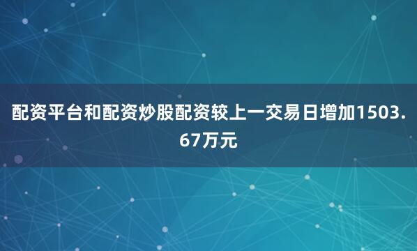 配资平台和配资炒股配资较上一交易日增加1503.67万元