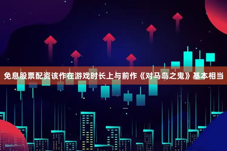 免息股票配资该作在游戏时长上与前作《对马岛之鬼》基本相当