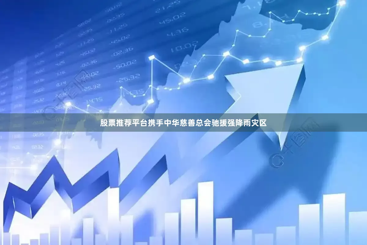 股票推荐平台携手中华慈善总会驰援强降雨灾区