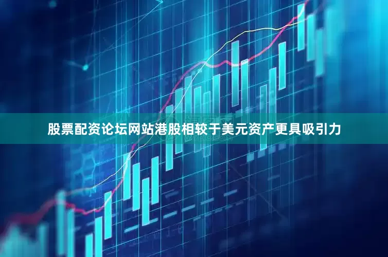 股票配资论坛网站港股相较于美元资产更具吸引力