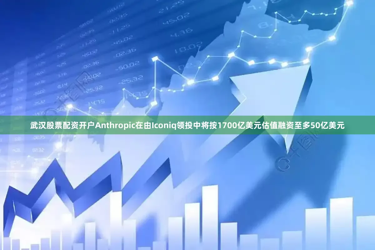 武汉股票配资开户Anthropic在由Iconiq领投中将按1700亿美元估值融资至多50亿美元