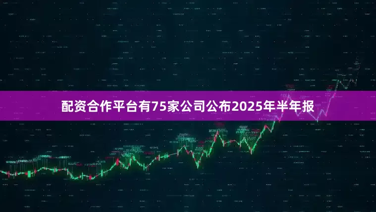 配资合作平台有75家公司公布2025年半年报