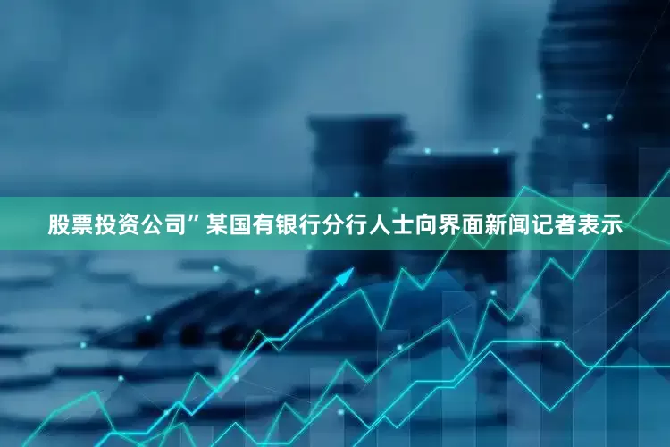 股票投资公司”某国有银行分行人士向界面新闻记者表示