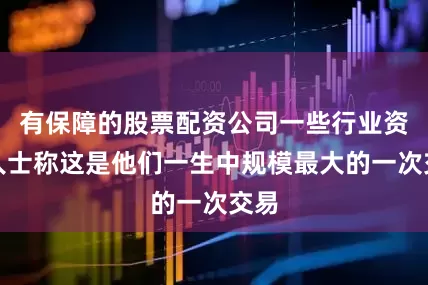 有保障的股票配资公司一些行业资深人士称这是他们一生中规模最大的一次交易