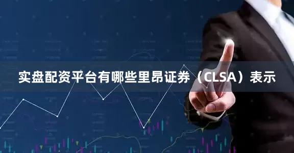 实盘配资平台有哪些　　里昂证券（CLSA）表示