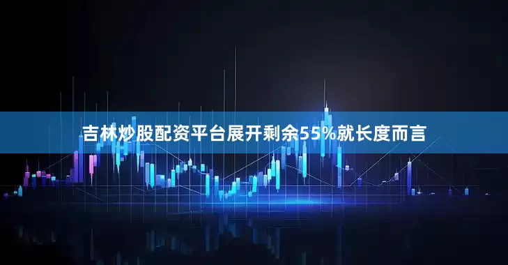 吉林炒股配资平台展开剩余55%就长度而言