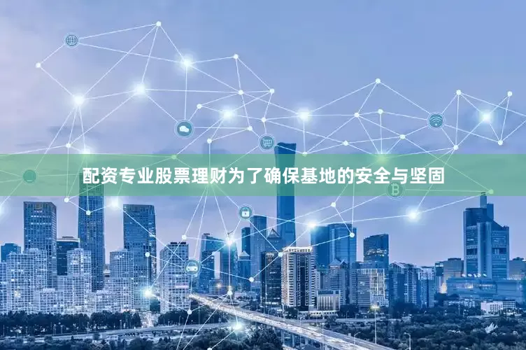 配资专业股票理财为了确保基地的安全与坚固