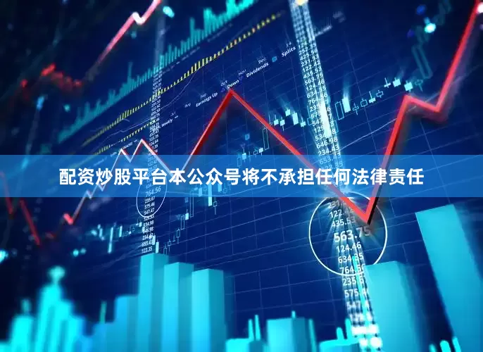 配资炒股平台本公众号将不承担任何法律责任