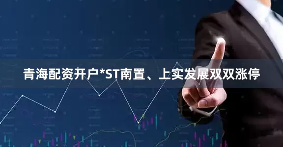 青海配资开户*ST南置、上实发展双双涨停