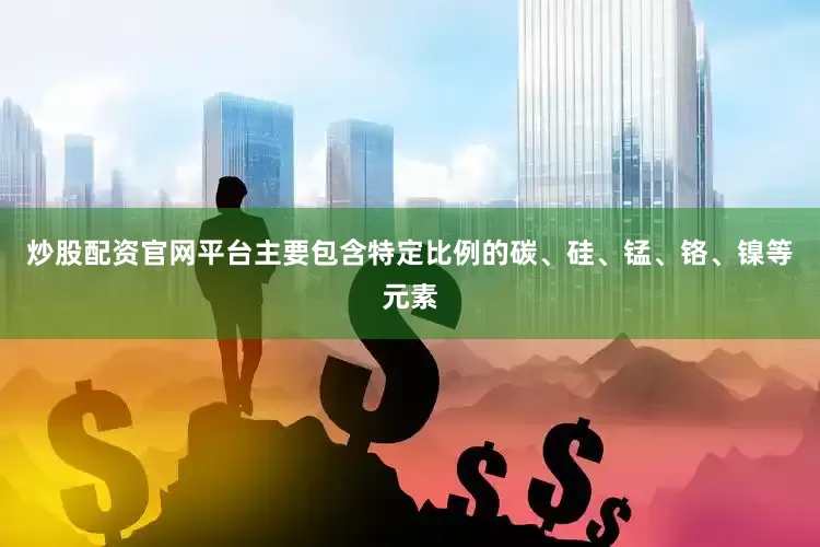 炒股配资官网平台主要包含特定比例的碳、硅、锰、铬、镍等元素