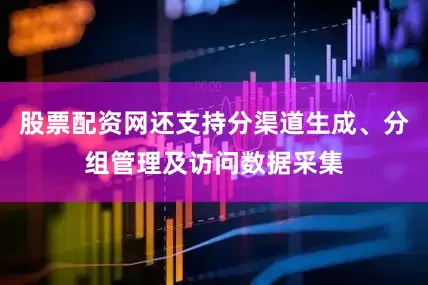 股票配资网还支持分渠道生成、分组管理及访问数据采集