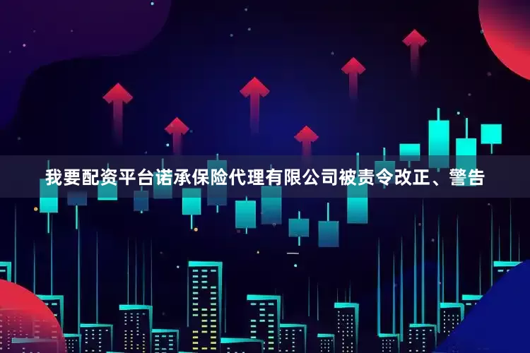 我要配资平台诺承保险代理有限公司被责令改正、警告