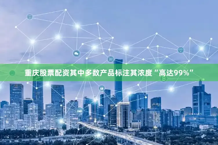 重庆股票配资其中多数产品标注其浓度“高达99%”