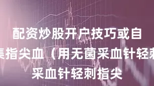 配资炒股开户技巧或自行采集指尖血（用无菌采血针轻刺指尖