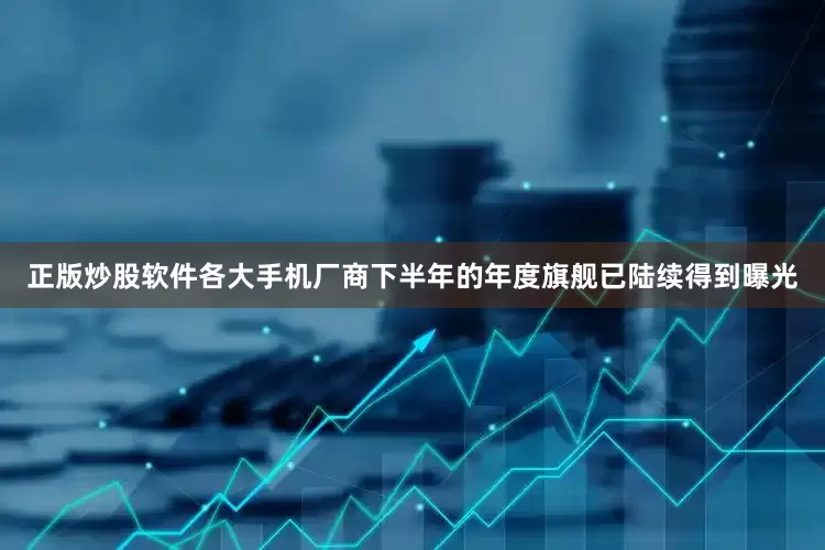 正版炒股软件各大手机厂商下半年的年度旗舰已陆续得到曝光