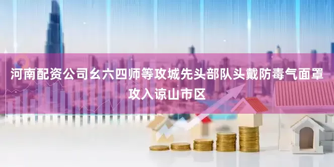 河南配资公司幺六四师等攻城先头部队头戴防毒气面罩攻入谅山市区