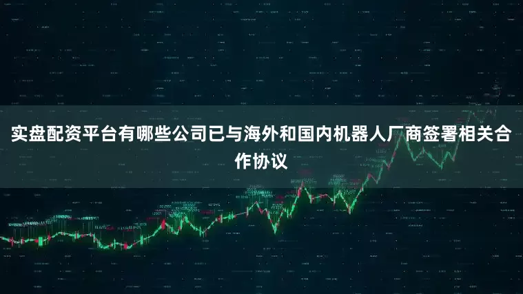 实盘配资平台有哪些公司已与海外和国内机器人厂商签署相关合作协议