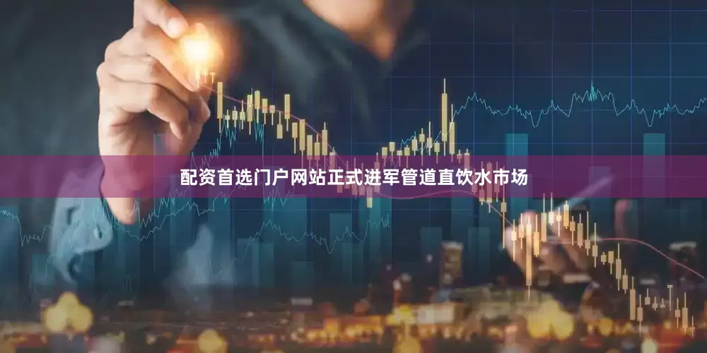 配资首选门户网站正式进军管道直饮水市场