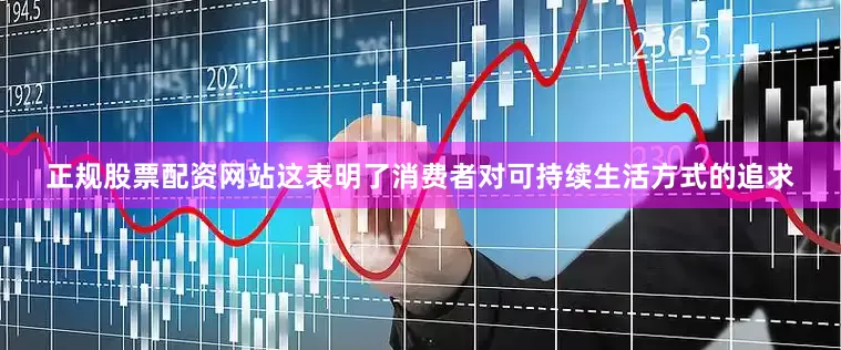 正规股票配资网站这表明了消费者对可持续生活方式的追求