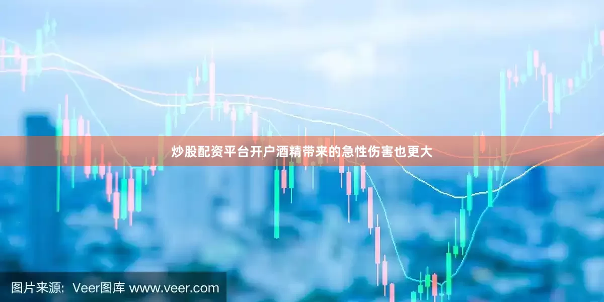 炒股配资平台开户酒精带来的急性伤害也更大