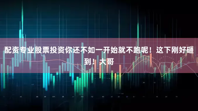配资专业股票投资你还不如一开始就不跑呢！这下刚好砸到！大哥