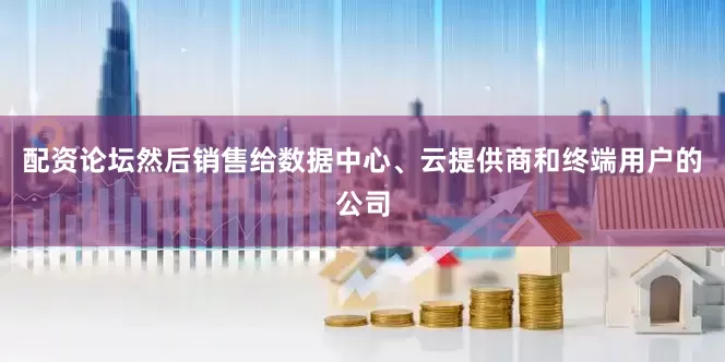 配资论坛然后销售给数据中心、云提供商和终端用户的公司