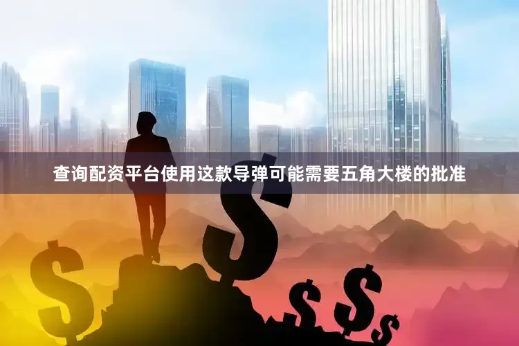查询配资平台使用这款导弹可能需要五角大楼的批准