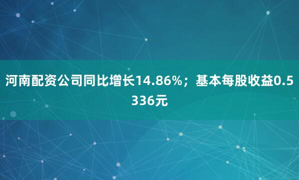 河南配资公司同比增长14.86%；基本每股收益0.5336元