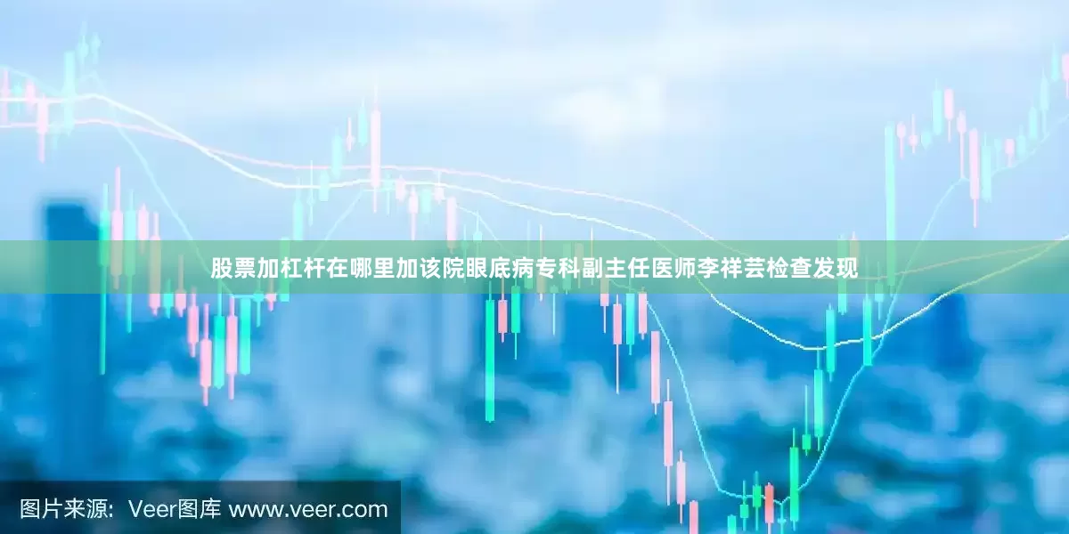 股票加杠杆在哪里加该院眼底病专科副主任医师李祥芸检查发现