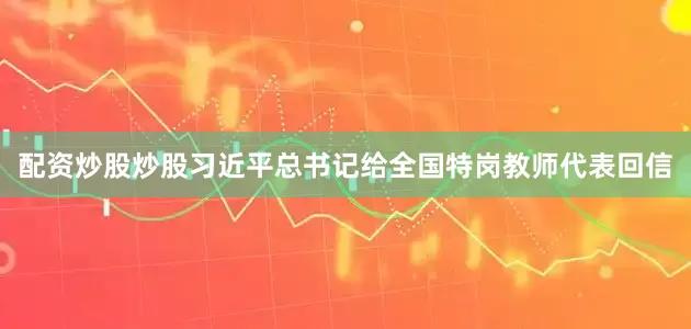 配资炒股炒股习近平总书记给全国特岗教师代表回信