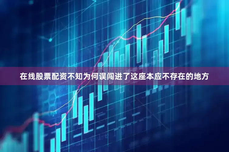在线股票配资不知为何误闯进了这座本应不存在的地方