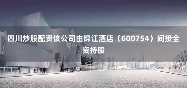 四川炒股配资该公司由锦江酒店（600754）间接全资持股