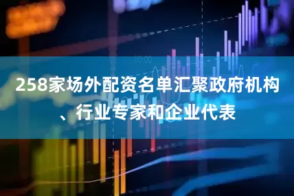 258家场外配资名单汇聚政府机构、行业专家和企业代表