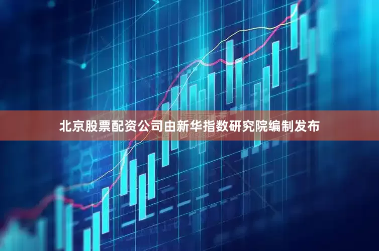 北京股票配资公司由新华指数研究院编制发布