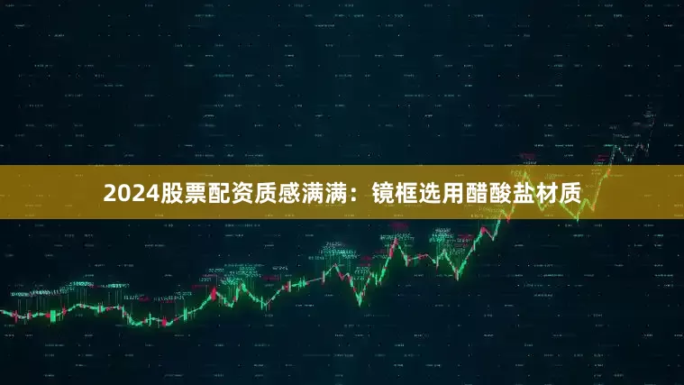 2024股票配资质感满满：镜框选用醋酸盐材质