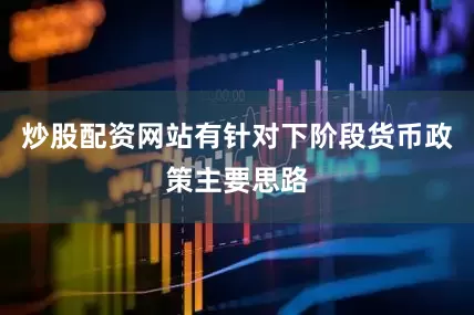 炒股配资网站有针对下阶段货币政策主要思路