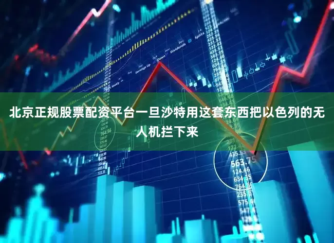 北京正规股票配资平台一旦沙特用这套东西把以色列的无人机拦下来