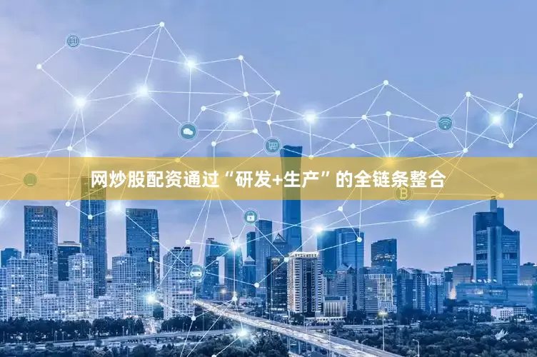 网炒股配资通过“研发+生产”的全链条整合