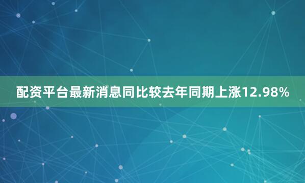 配资平台最新消息同比较去年同期上涨12.98%