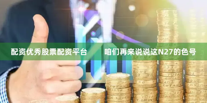 配资优秀股票配资平台        咱们再来说说这N27的色号