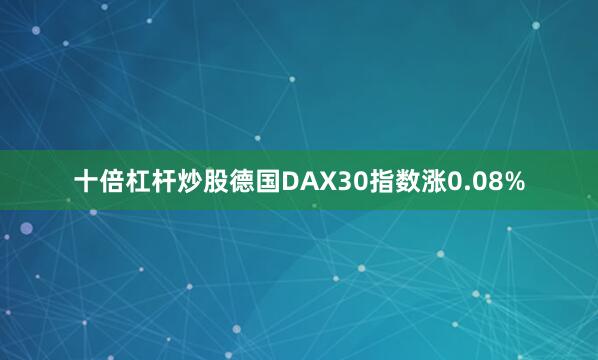 十倍杠杆炒股德国DAX30指数涨0.08%