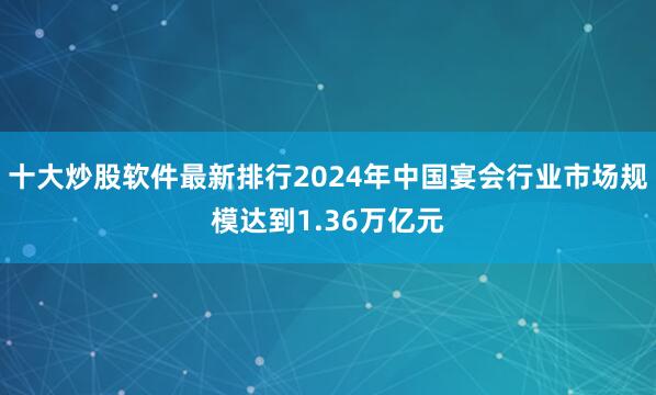 十大炒股软件最新排行2024年中国宴会行业市场规模达到1.36万亿元