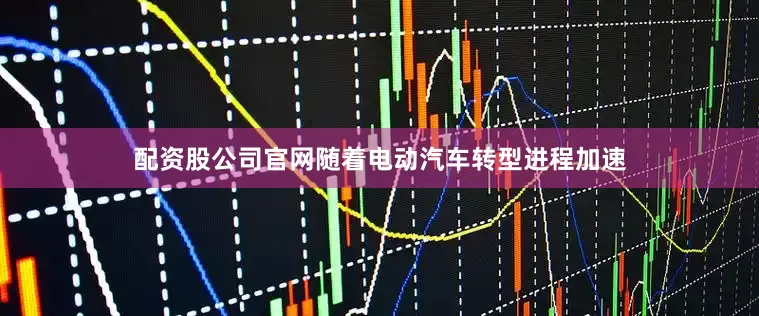 配资股公司官网随着电动汽车转型进程加速